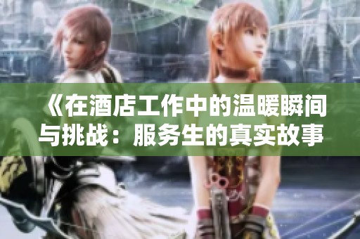 《在酒店工作中的温暖瞬间与挑战：服务生的真实故事》