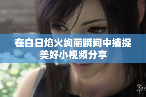 在白日焰火绚丽瞬间中捕捉美好小视频分享