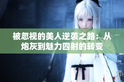 被忽视的美人逆袭之路：从炮灰到魅力四射的转变