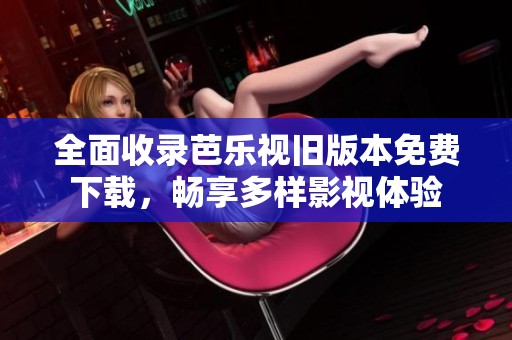 全面收录芭乐视旧版本免费下载，畅享多样影视体验