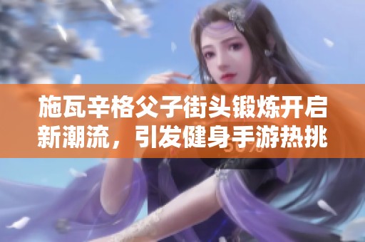 施瓦辛格父子街头锻炼开启新潮流，引发健身手游热挑战