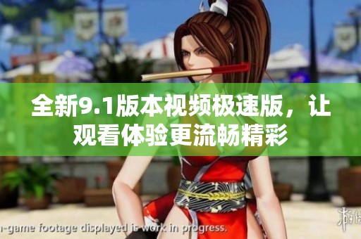 全新9.1版本视频极速版，让观看体验更流畅精彩