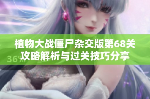 植物大战僵尸杂交版第68关攻略解析与过关技巧分享