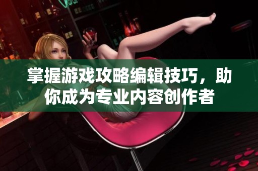 掌握游戏攻略编辑技巧，助你成为专业内容创作者