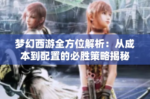梦幻西游全方位解析：从成本到配置的必胜策略揭秘