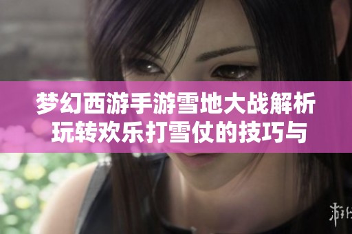 梦幻西游手游雪地大战解析 玩转欢乐打雪仗的技巧与策略