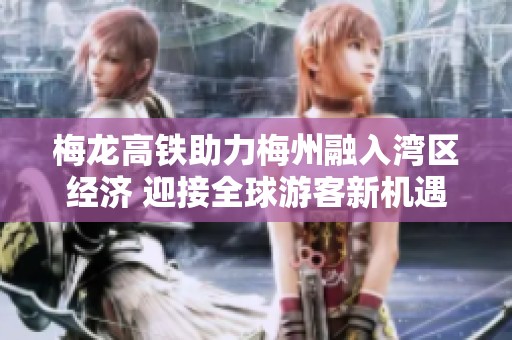 梅龙高铁助力梅州融入湾区经济 迎接全球游客新机遇