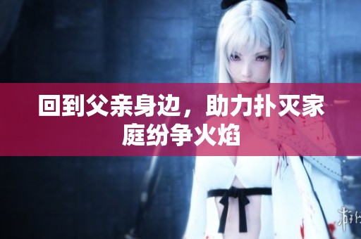 回到父亲身边，助力扑灭家庭纷争火焰