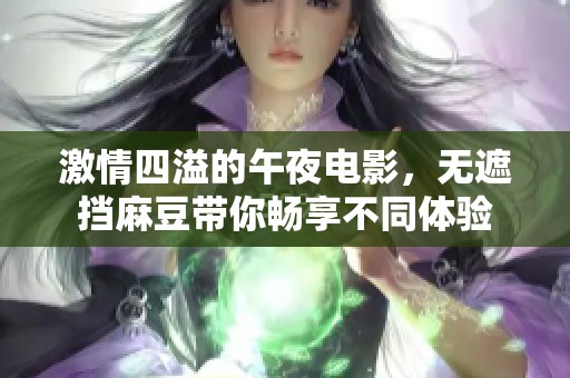 激情四溢的午夜电影，无遮挡麻豆带你畅享不同体验