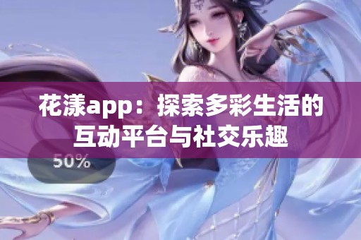 花漾app：探索多彩生活的互动平台与社交乐趣