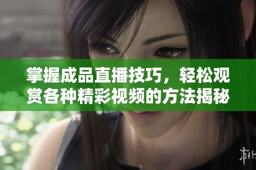 掌握成品直播技巧，轻松观赏各种精彩视频的方法揭秘