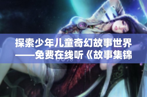 探索少年儿童奇幻故事世界——免费在线听《故事集锦》