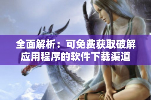全面解析：可免费获取破解应用程序的软件下载渠道