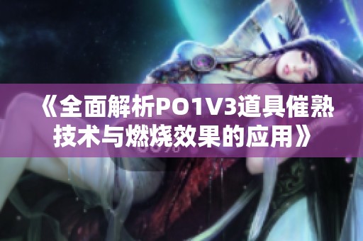《全面解析PO1V3道具催熟技术与燃烧效果的应用》