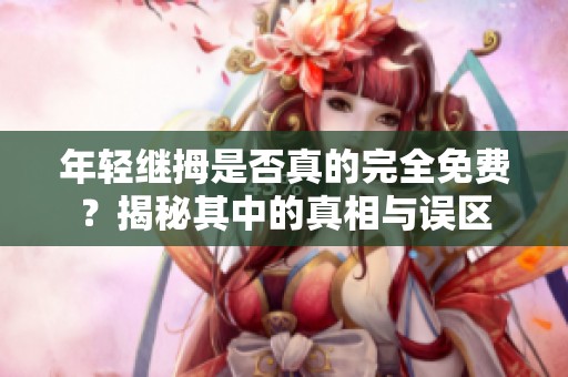 年轻继拇是否真的完全免费？揭秘其中的真相与误区