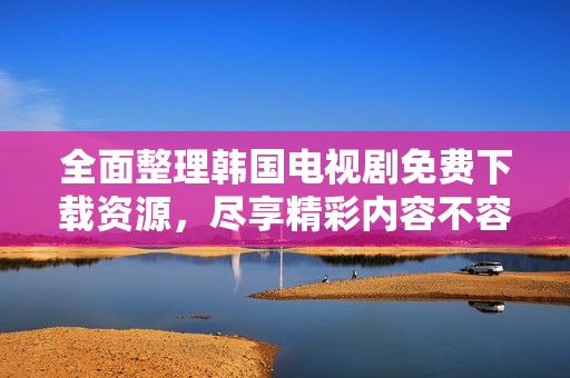 全面整理韩国电视剧免费下载资源，尽享精彩内容不容错过
