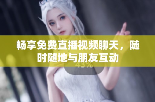 畅享免费直播视频聊天，随时随地与朋友互动