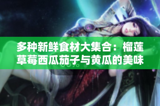 多种新鲜食材大集合：榴莲草莓西瓜茄子与黄瓜的美味之旅