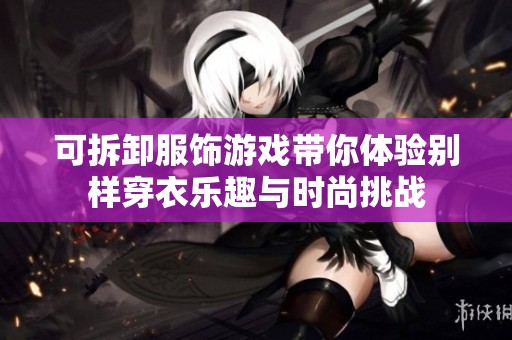 可拆卸服饰游戏带你体验别样穿衣乐趣与时尚挑战