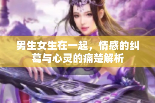 男生女生在一起，情感的纠葛与心灵的痛楚解析