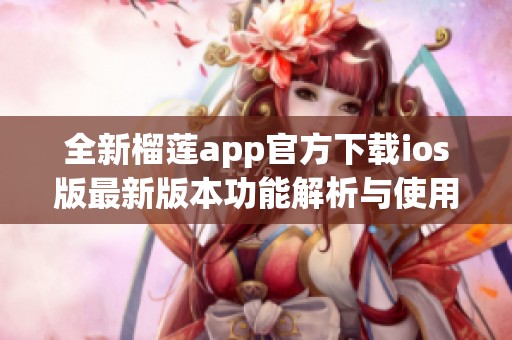 全新榴莲app官方下载ios版最新版本功能解析与使用指南