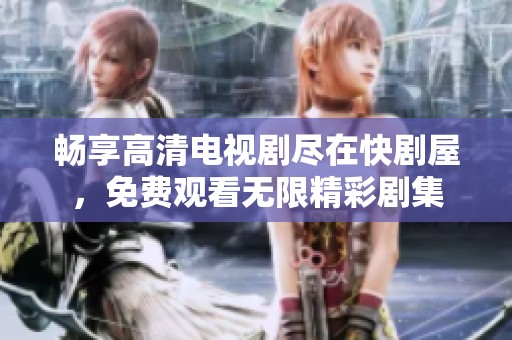 畅享高清电视剧尽在快剧屋，免费观看无限精彩剧集