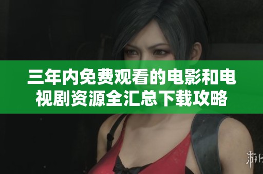 三年内免费观看的电影和电视剧资源全汇总下载攻略