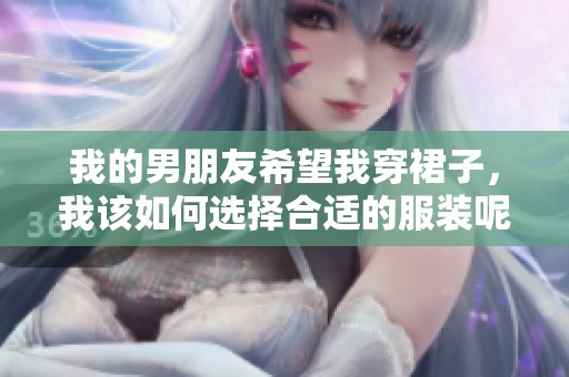 我的男朋友希望我穿裙子，我该如何选择合适的服装呢