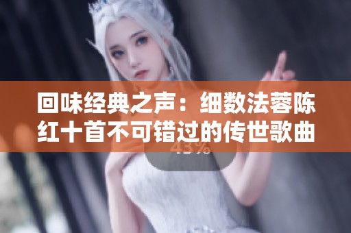 回味经典之声：细数法蓉陈红十首不可错过的传世歌曲