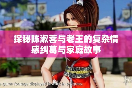 探秘陈淑蓉与老王的复杂情感纠葛与家庭故事