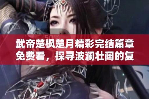 武帝楚枫楚月精彩完结篇章免费看，探寻波澜壮阔的复仇之路