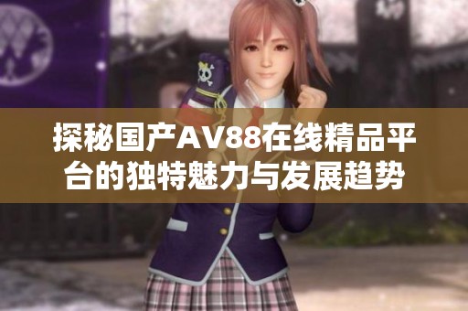 探秘国产AV88在线精品平台的独特魅力与发展趋势