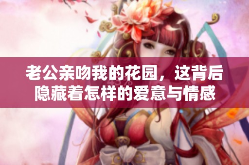 老公亲吻我的花园，这背后隐藏着怎样的爱意与情感