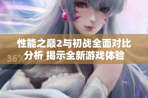 性能之巅2与初战全面对比分析 揭示全新游戏体验