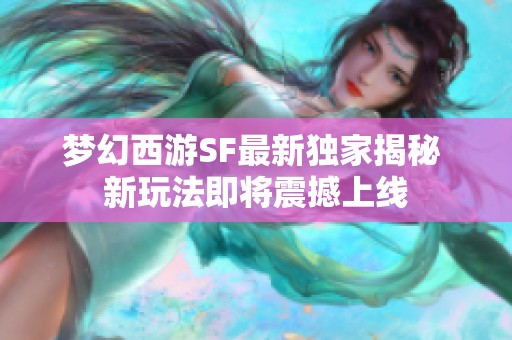 梦幻西游SF最新独家揭秘 新玩法即将震撼上线