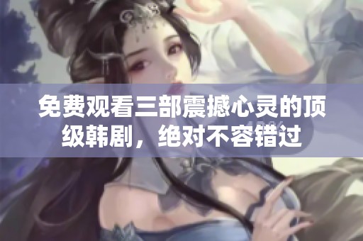 免费观看三部震撼心灵的顶级韩剧，绝对不容错过