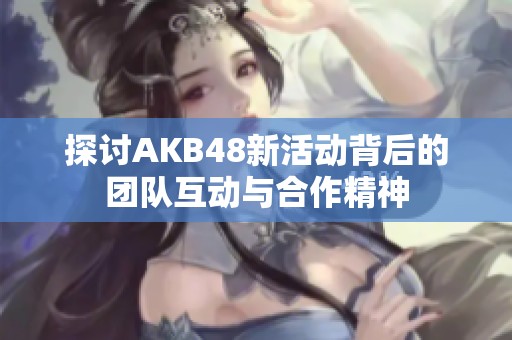 探讨AKB48新活动背后的团队互动与合作精神