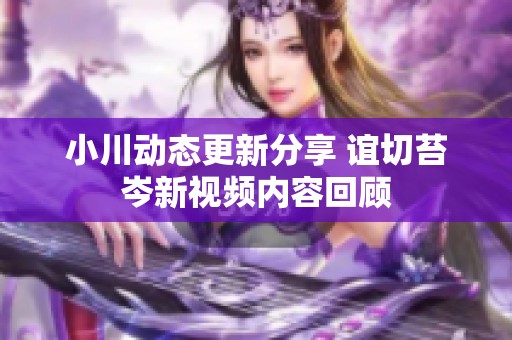 小川动态更新分享 谊切苔岑新视频内容回顾