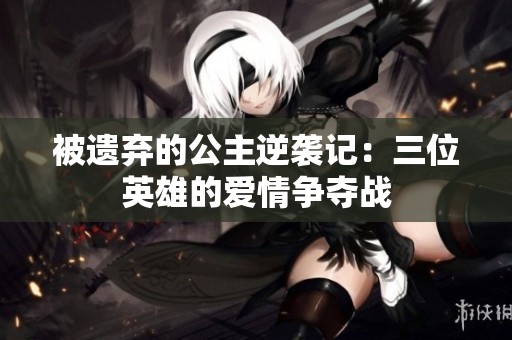 被遗弃的公主逆袭记：三位英雄的爱情争夺战