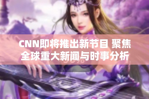 CNN即将推出新节目 聚焦全球重大新闻与时事分析