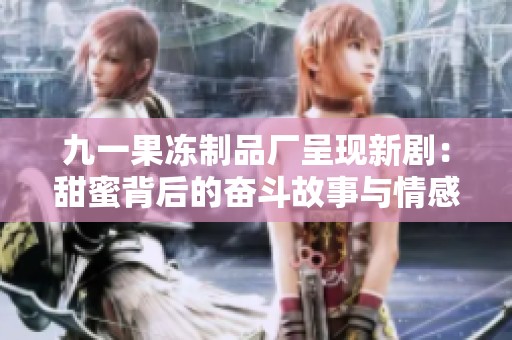 九一果冻制品厂呈现新剧：甜蜜背后的奋斗故事与情感纠葛