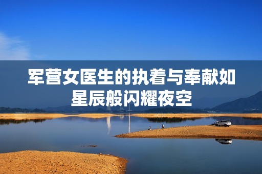 军营女医生的执着与奉献如星辰般闪耀夜空