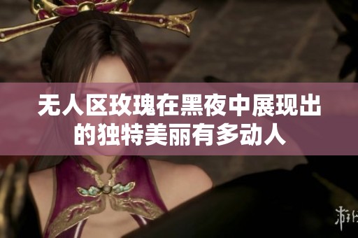 无人区玫瑰在黑夜中展现出的独特美丽有多动人