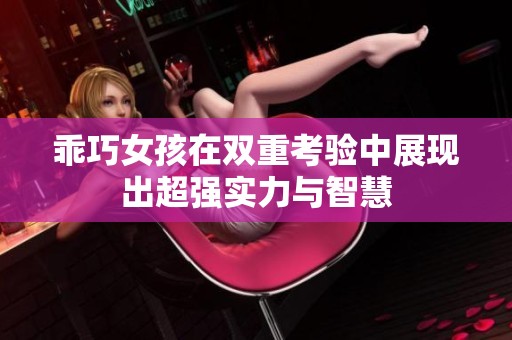 乖巧女孩在双重考验中展现出超强实力与智慧