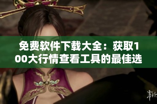 免费软件下载大全：获取100大行情查看工具的最佳选择