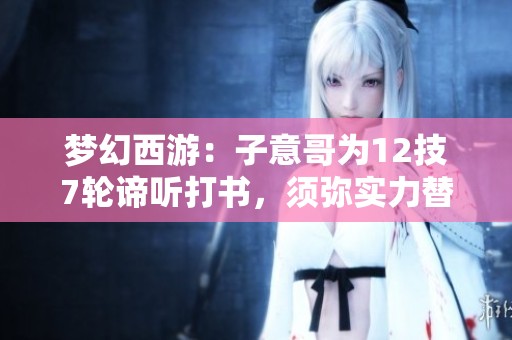 梦幻西游：子意哥为12技7轮谛听打书，须弥实力替代观照万重