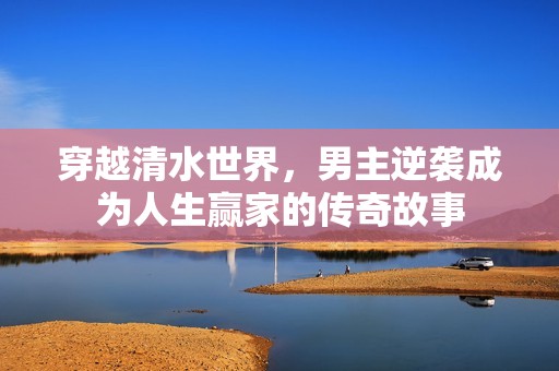 穿越清水世界，男主逆袭成为人生赢家的传奇故事