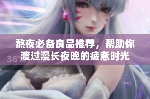 熬夜必备良品推荐，帮助你渡过漫长夜晚的疲惫时光