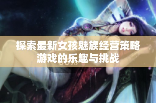探索最新女孩魅族经营策略游戏的乐趣与挑战