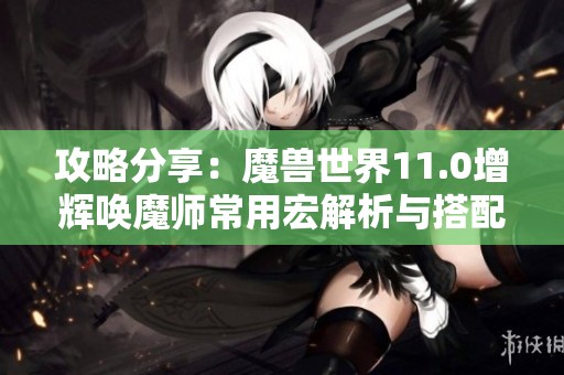 攻略分享：魔兽世界11.0增辉唤魔师常用宏解析与搭配技巧